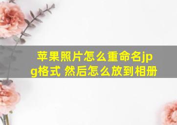 苹果照片怎么重命名jpg格式 然后怎么放到相册